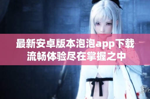 最新安卓版本泡泡app下载 流畅体验尽在掌握之中