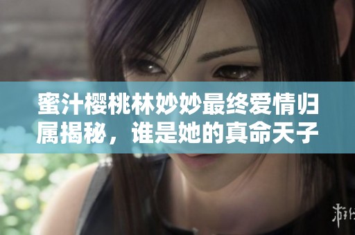 蜜汁樱桃林妙妙最终爱情归属揭秘，谁是她的真命天子