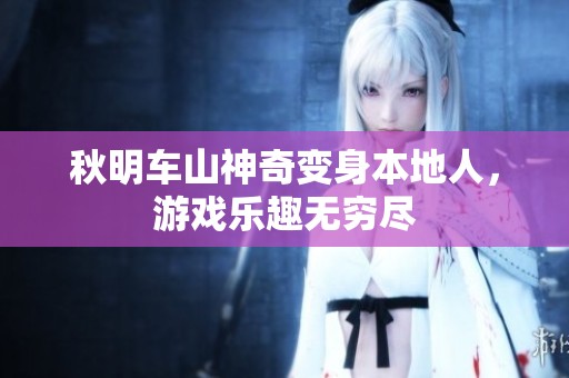 秋明车山神奇变身本地人，游戏乐趣无穷尽