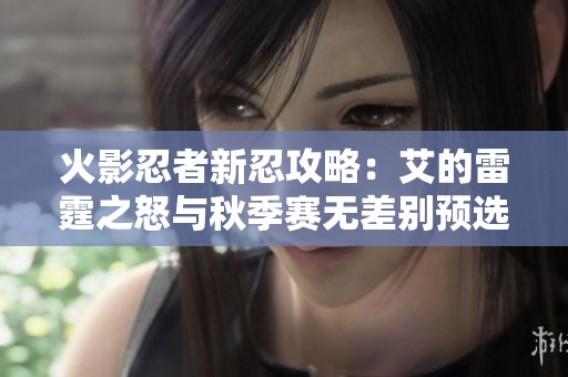 火影忍者新忍攻略：艾的雷霆之怒与秋季赛无差别预选分析