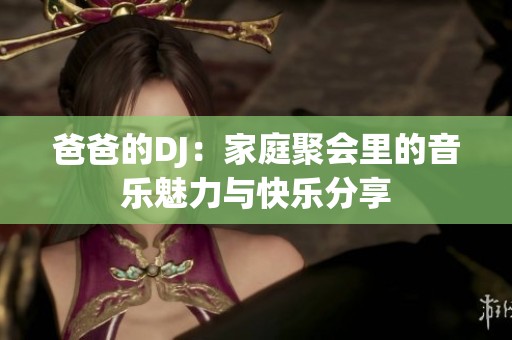 爸爸的DJ：家庭聚会里的音乐魅力与快乐分享