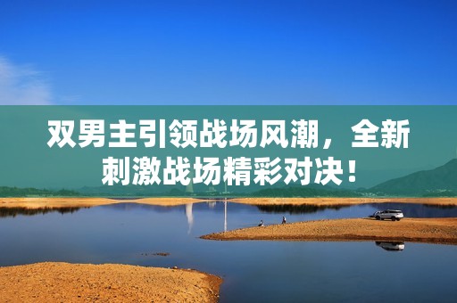 双男主引领战场风潮，全新刺激战场精彩对决！
