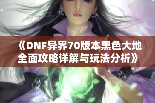 《DNF异界70版本黑色大地全面攻略详解与玩法分析》