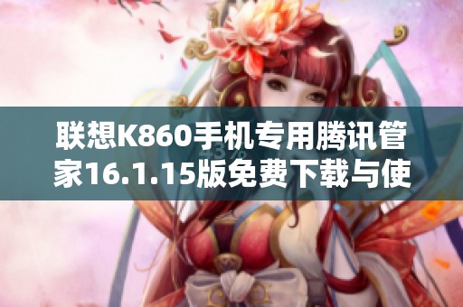联想K860手机专用腾讯管家16.1.15版免费下载与使用指南