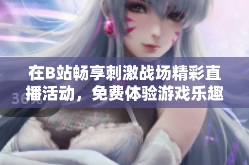 在B站畅享刺激战场精彩直播活动，免费体验游戏乐趣