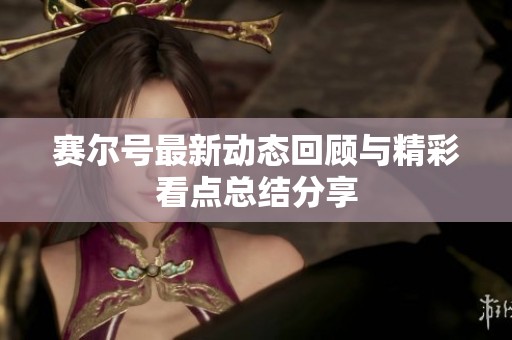 赛尔号最新动态回顾与精彩看点总结分享