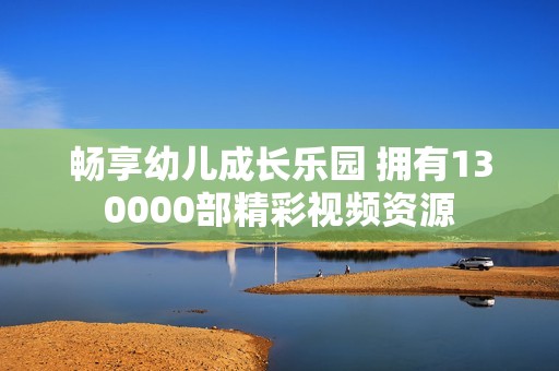 畅享幼儿成长乐园 拥有130000部精彩视频资源