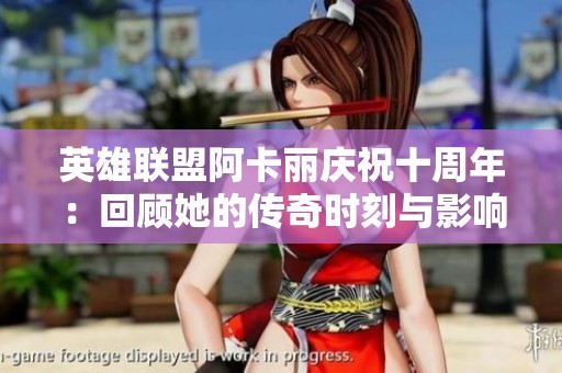英雄联盟阿卡丽庆祝十周年：回顾她的传奇时刻与影响力