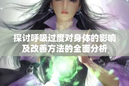 探讨呼吸过度对身体的影响及改善方法的全面分析