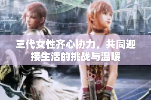 三代女性齐心协力，共同迎接生活的挑战与温暖