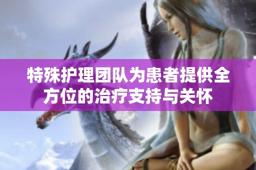 特殊护理团队为患者提供全方位的治疗支持与关怀