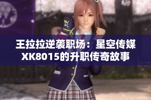 王拉拉逆袭职场：星空传媒XK8015的升职传奇故事