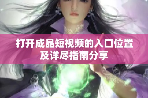 打开成品短视频的入口位置及详尽指南分享