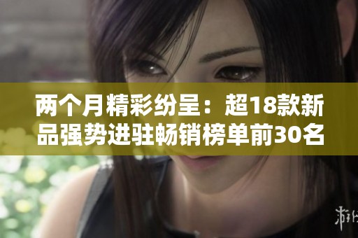 两个月精彩纷呈：超18款新品强势进驻畅销榜单前30名