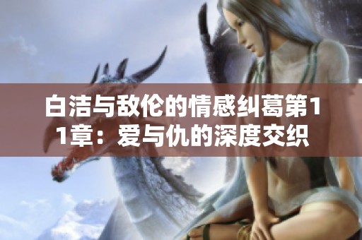 白洁与敌伦的情感纠葛第11章：爱与仇的深度交织