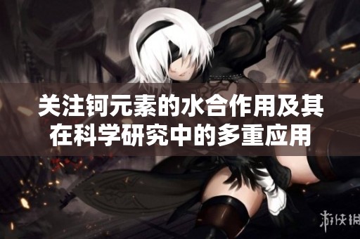 关注钶元素的水合作用及其在科学研究中的多重应用
