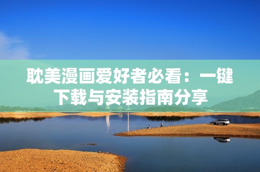 耽美漫画爱好者必看：一键下载与安装指南分享