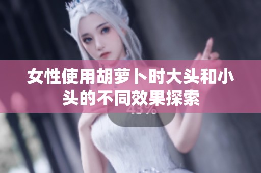 女性使用胡萝卜时大头和小头的不同效果探索