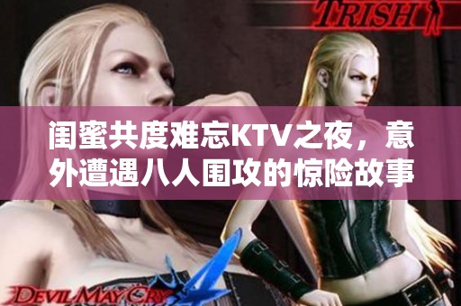 闺蜜共度难忘KTV之夜，意外遭遇八人围攻的惊险故事