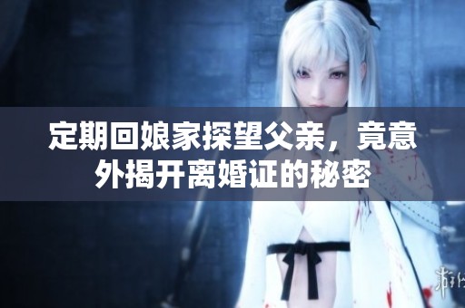 定期回娘家探望父亲，竟意外揭开离婚证的秘密