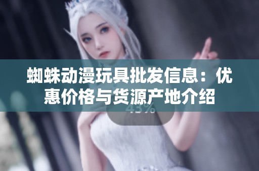 蜘蛛动漫玩具批发信息：优惠价格与货源产地介绍