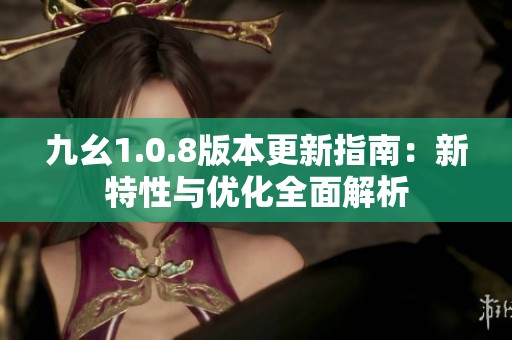 九幺1.0.8版本更新指南：新特性与优化全面解析