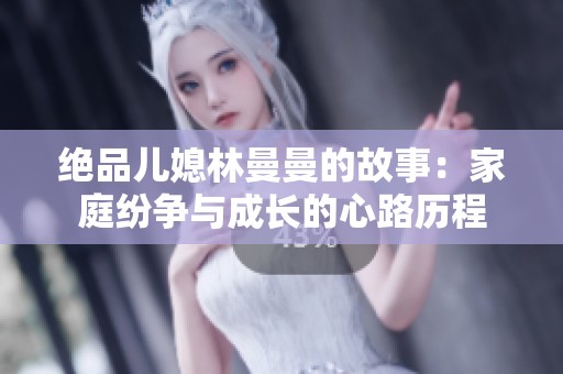 绝品儿媳林曼曼的故事：家庭纷争与成长的心路历程