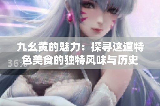 九幺黄的魅力：探寻这道特色美食的独特风味与历史