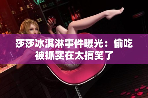 莎莎冰淇淋事件曝光：偷吃被抓实在太搞笑了