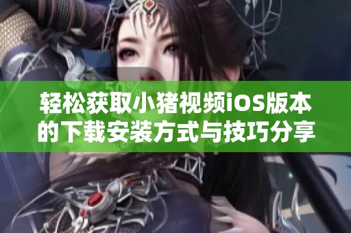 轻松获取小猪视频iOS版本的下载安装方式与技巧分享