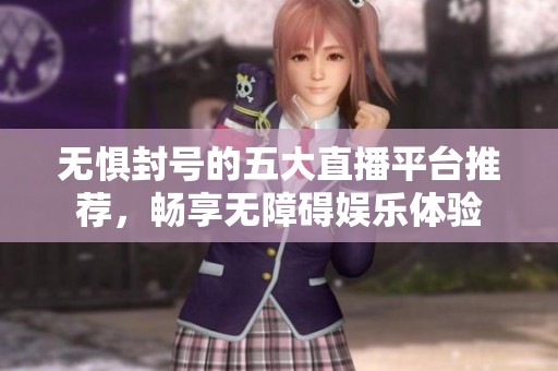 无惧封号的五大直播平台推荐，畅享无障碍娱乐体验