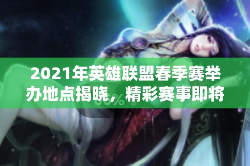2021年英雄联盟春季赛举办地点揭晓，精彩赛事即将开启