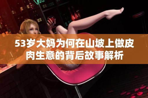 53岁大妈为何在山坡上做皮肉生意的背后故事解析