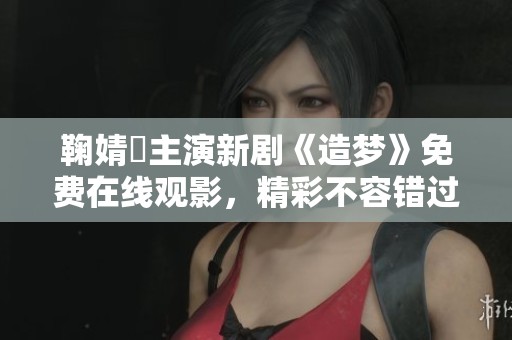 鞠婧祎主演新剧《造梦》免费在线观影，精彩不容错过