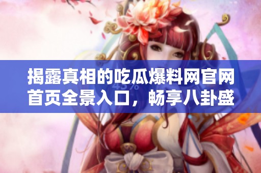揭露真相的吃瓜爆料网官网首页全景入口，畅享八卦盛宴