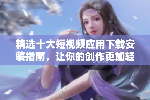 精选十大短视频应用下载安装指南，让你的创作更加轻松有趣