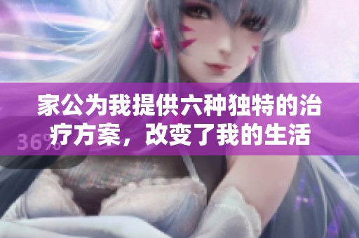 家公为我提供六种独特的治疗方案，改变了我的生活