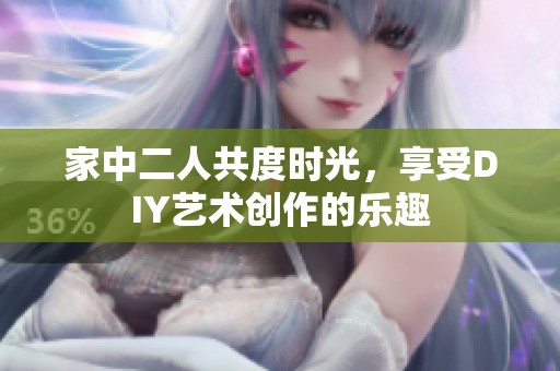 家中二人共度时光，享受DIY艺术创作的乐趣