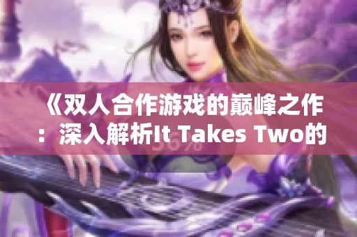 《双人合作游戏的巅峰之作：深入解析It Takes Two的魅力》