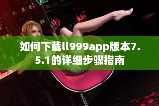 如何下载ll999app版本7.5.1的详细步骤指南