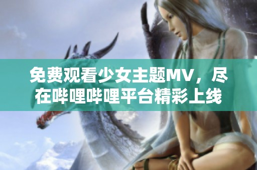 免费观看少女主题MV，尽在哔哩哔哩平台精彩上线