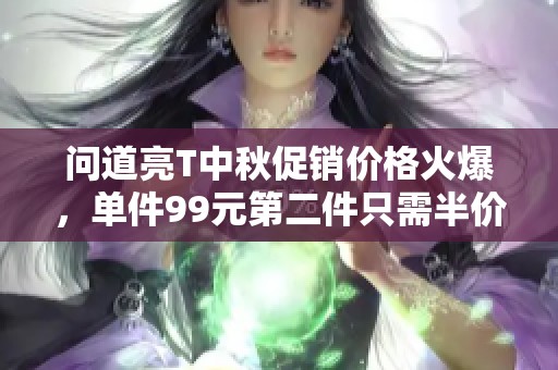 问道亮T中秋促销价格火爆，单件99元第二件只需半价！