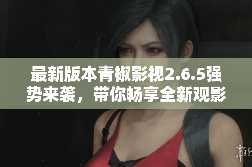 最新版本青椒影视2.6.5强势来袭，带你畅享全新观影体验