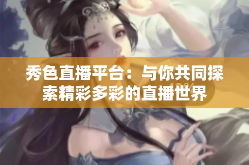 秀色直播平台：与你共同探索精彩多彩的直播世界