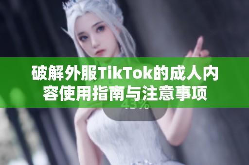 破解外服TikTok的成人内容使用指南与注意事项