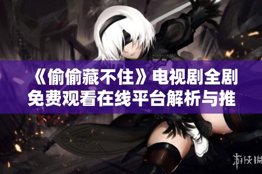 《偷偷藏不住》电视剧全剧免费观看在线平台解析与推荐