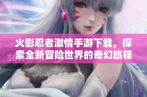 火影忍者激情手游下载，探索全新冒险世界的奇幻旅程
