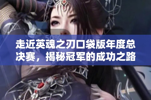 走近英魂之刃口袋版年度总决赛，揭秘冠军的成功之路