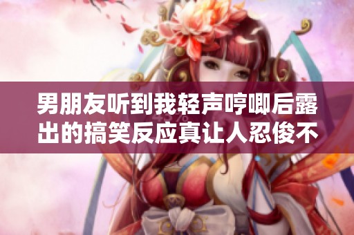 男朋友听到我轻声哼唧后露出的搞笑反应真让人忍俊不禁