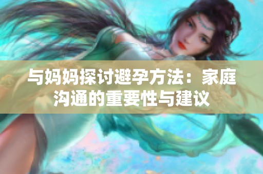 与妈妈探讨避孕方法：家庭沟通的重要性与建议